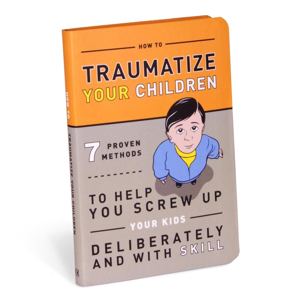 How to Traumatize Your Children: 7 Proven Methods to Help You Screw Up Your Kids Deliberately and with Skill